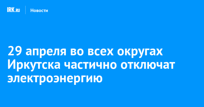 29 апреля во всех округах Иркутска частично отключат электроэнергию 29 апреля во всех округах Иркутска частично отключат электроэнергию