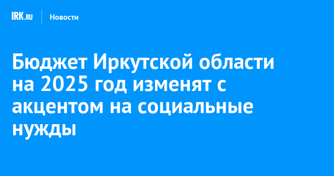 Бюджет Иркутской области на 2025 год изменят с акцентом на социальные нужды Бюджет Иркутской области на 2025 год изменят с акцентом на социальные нужды