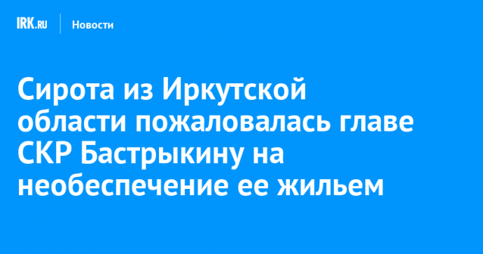Сирота из Иркутской области пожаловалась главе СКР Бастрыкину на необеспечение ее жильем