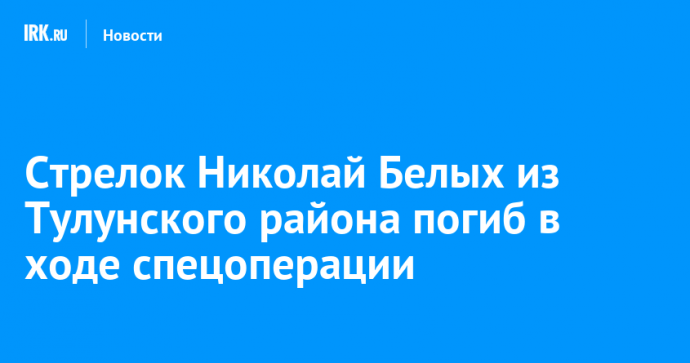 Стрелок Николай Белых из Тулунского района погиб в ходе спецоперации