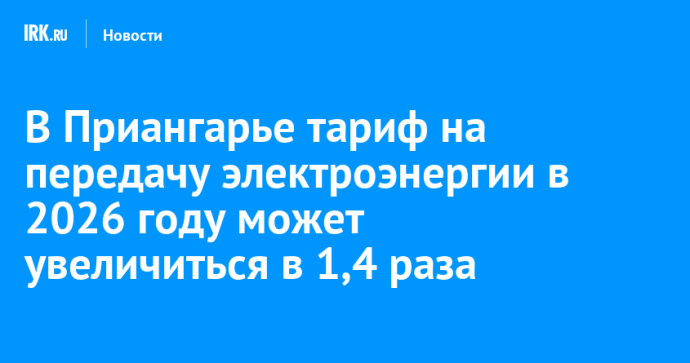 В Приангарье тариф на передачу электроэнергии в 2026 году может увеличиться в 1,4 раза В Приангарье тариф на передачу электроэнергии в 2026 году может увеличиться в 1,4 раза
