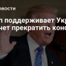 Трамп поддерживает Украину, но хочет прекратить конфликт