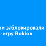 В России заблокировали онлайн-игру Roblox