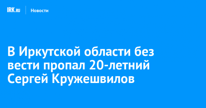 В Иркутской области без вести пропал 20-летний Сергей Кружешвилов