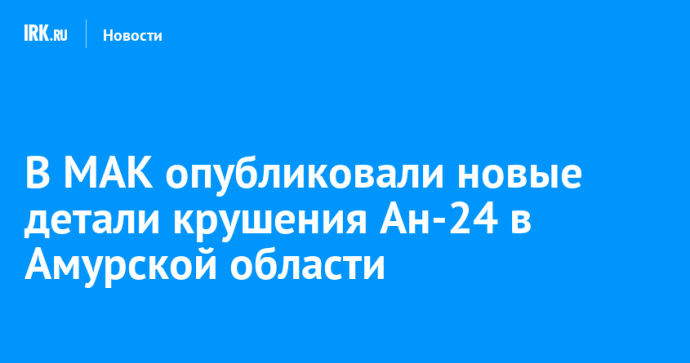 В МАК опубликовали новые детали крушения Ан-24 в Амурской области
