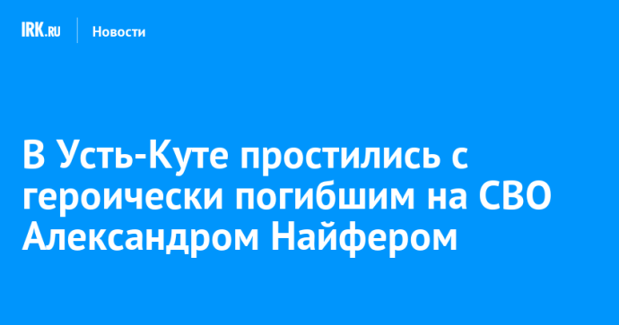 В Усть-Куте простились с героически погибшим на СВО Александром Найфером В Усть-Куте простились с героически погибшим на СВО Александром Найфером