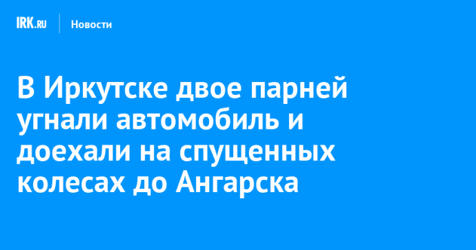 В Иркутске двое парней угнали автомобиль и доехали на спущенных колесах до Ангарска В Иркутске двое парней угнали автомобиль и доехали на спущенных колесах до Ангарска