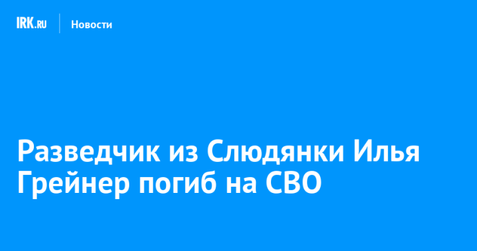Разведчик из Слюдянки Илья Грейнер погиб на СВО