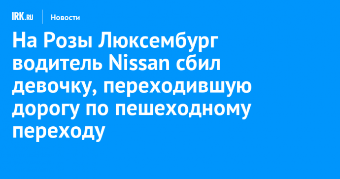 На Розы Люксембург водитель Nissan сбил девочку, переходившую дорогу по пешеходному переходу
