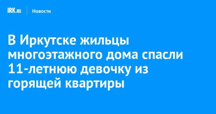 В Иркутске жильцы многоэтажного дома спасли 11-летнюю девочку из горящей квартиры В Иркутске жильцы многоэтажного дома спасли 11-летнюю девочку из горящей квартиры