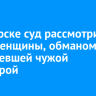 В Ангарске суд рассмотрит дело женщины, обманом завладевшей чужой квартирой
