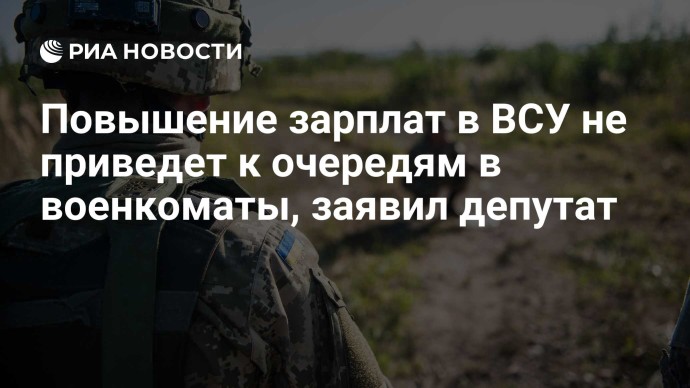 Повышение зарплат в ВСУ не приведет к очередям в военкоматы, заявил депутат