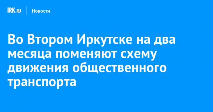 Во Втором Иркутске на два месяца поменяют схему движения общественного транспорта