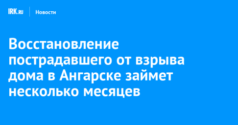 Восстановление пострадавшего от взрыва дома в Ангарске займет несколько месяцев