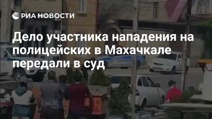 Дело участника нападения на полицейских в Махачкале передали в суд