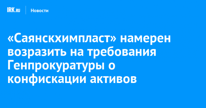 «Саянскхимпласт» намерен возразить на требования Генпрокуратуры о конфискации активов