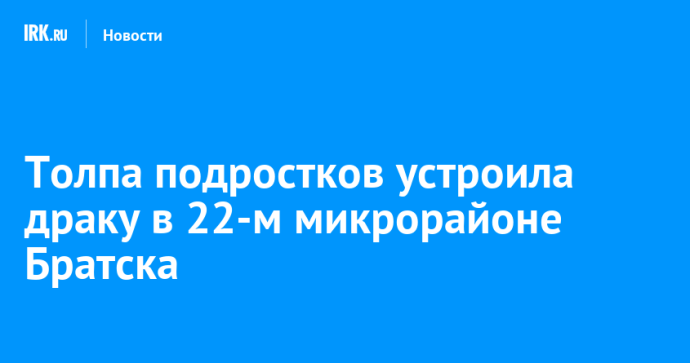 Толпа подростков устроила драку в 22-м микрорайоне Братска Толпа подростков устроила драку в 22-м микрорайоне Братска