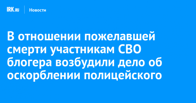 В отношении пожелавшей смерти участникам СВО блогера возбудили дело об оскорблении полицейского
