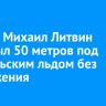 Блогер Михаил Литвин проплыл 50 метров под байкальским льдом без снаряжения...