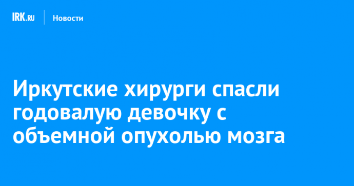 Иркутские хирурги спасли годовалую девочку с объемной опухолью мозга
