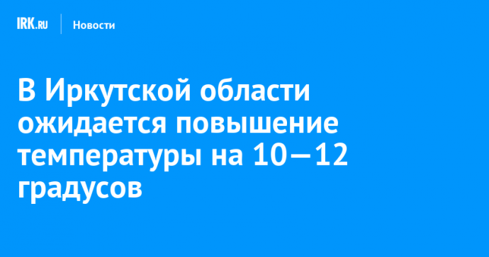 В Иркутской области ожидается повышение температуры на 10—12 градусов