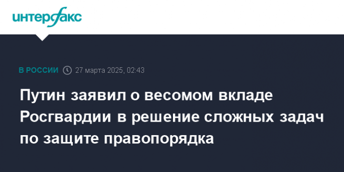 Путин заявил о весомом вкладе Росгвардии в решение сложных задач по защите правопорядка