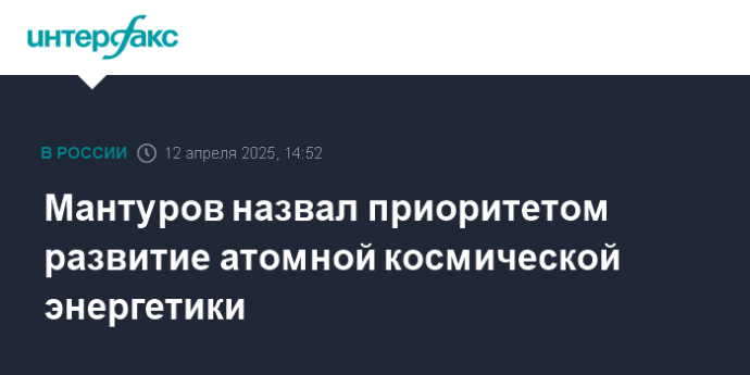 Мантуров назвал приоритетом развитие атомной космической энергетики