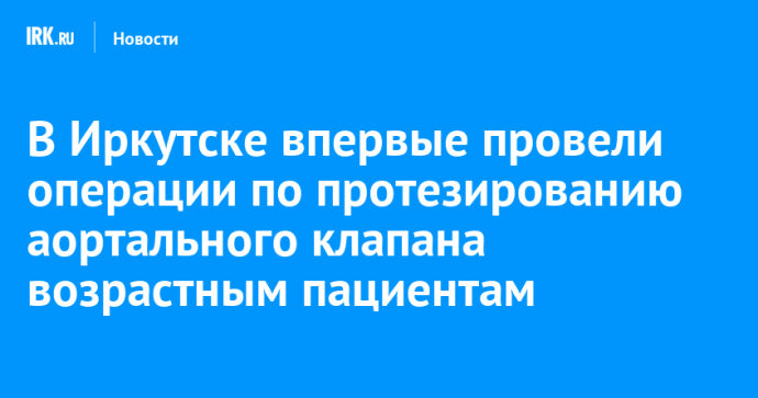 В Иркутске впервые провели операции по протезированию аортального клапана возрастным пациентам