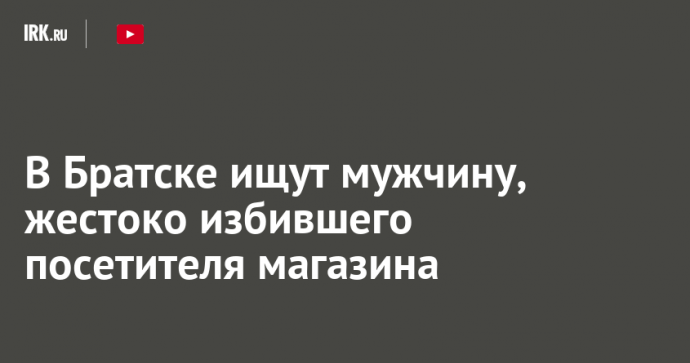 В Братске ищут мужчину, жестоко избившего посетителя магазина
