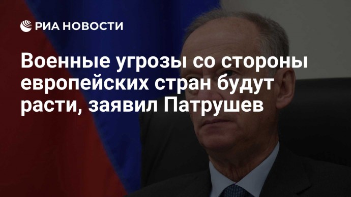 Военные угрозы со стороны европейских стран будут расти, заявил Патрушев
