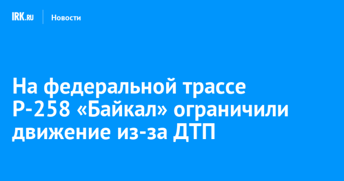 На федеральной трассе Р-258 «Байкал» ограничили движение из-за ДТП