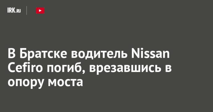 В Братске водитель Nissan Cefiro погиб, врезавшись в опору моста В Братске водитель Nissan Cefiro погиб, врезавшись в опору моста