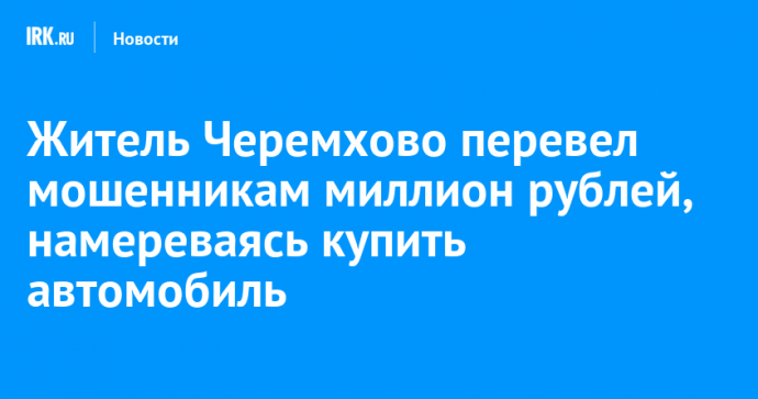 Житель Черемхово перевел мошенникам миллион рублей, намереваясь купить автомобиль
