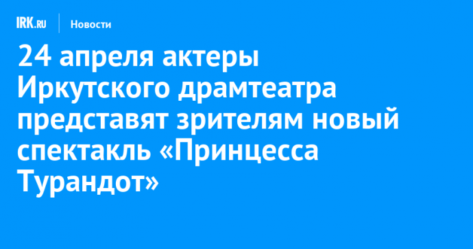 24 апреля актеры Иркутского драмтеатра представят зрителям новый спектакль «Принцесса Турандот»