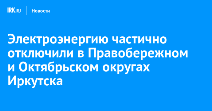 Электроэнергию частично отключили в Правобережном и Октябрьском округах Иркутска Электроэнергию частично отключили в Правобережном и Октябрьском округах Иркутска