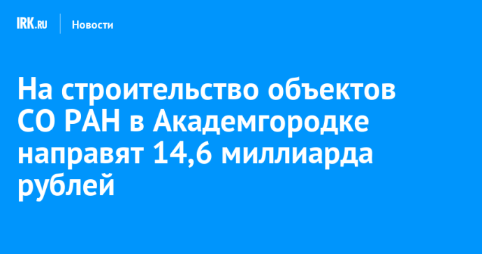 На строительство объектов СО РАН в Академгородке направят 14,6 миллиарда рублей На строительство объектов СО РАН в Академгородке направят 14,6 миллиарда рублей