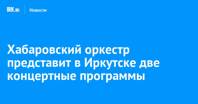 Хабаровский оркестр представит в Иркутске две концертные программы