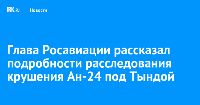 Глава Росавиации рассказал подробности расследования крушения Ан-24 под Тындой