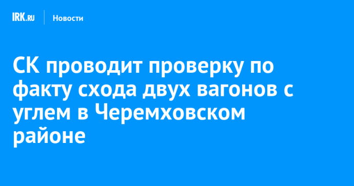 СК проводит проверку по факту схода двух вагонов с углем в Черемховском районе