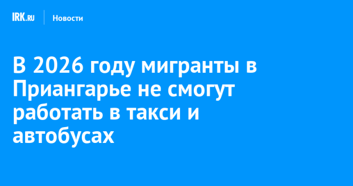 В 2026 году мигранты в Приангарье не смогут работать в такси и автобусах В 2026 году мигранты в Приангарье не смогут работать в такси и автобусах