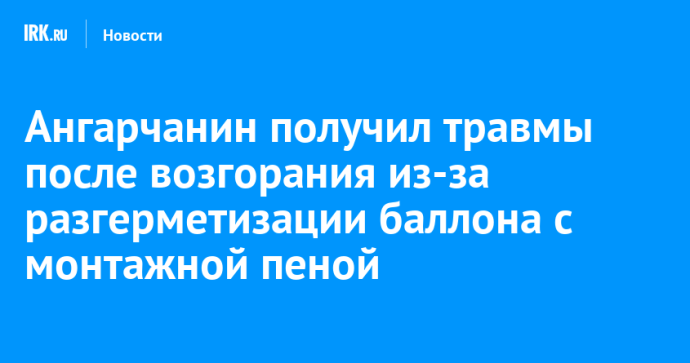Ангарчанин получил травмы после возгорания из-за разгерметизации баллона с монтажной пеной Ангарчанин получил травмы после возгорания из-за разгерметизации баллона с монтажной пеной