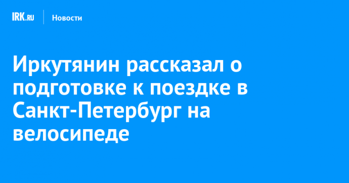 Иркутянин рассказал о подготовке к поездке в Санкт-Петербург на велосипеде