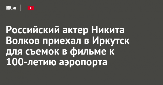 Российский актер Никита Волков приехал в Иркутск для съемок в фильме к 100-летию аэропорта