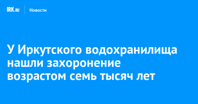 У Иркутского водохранилища нашли захоронение возрастом семь тысяч лет