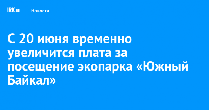 С 20 июня временно увеличится плата за посещение экопарка «Южный Байкал»