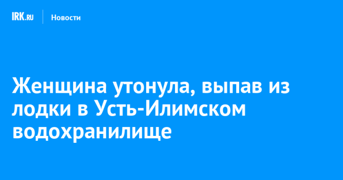 Женщина утонула, выпав из лодки в Усть-Илимском водохранилище Женщина утонула, выпав из лодки в Усть-Илимском водохранилище