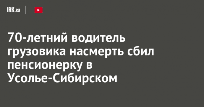 70-летний водитель грузовика насмерть сбил пенсионерку в Усолье-Сибирском