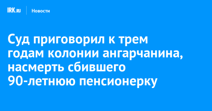 Суд приговорил к трем годам колонии ангарчанина, насмерть сбившего 90-летнюю пенсионерку Суд приговорил к трем годам колонии ангарчанина, насмерть сбившего 90-летнюю пенсионерку