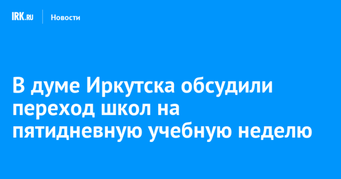 В думе Иркутска обсудили переход школ на пятидневную учебную неделю