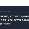 Песков заявил, что на переговорах по Украине в Женеве будут обсуждать тему территорий